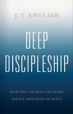 Mély tanítványság: Hogyan tehet az egyház Jézus teljes tanítványává? - Deep Discipleship: How the Church Can Make Whole Disciples of Jesus