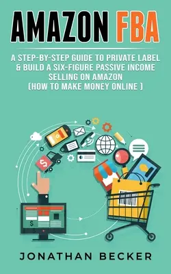 Amazon FBA: A Step-By-Step Guide to Private Label & Build a Six-Figure Passive Income Selling on Amazon (hogyan lehet pénzt keresni online) - Amazon FBA: A Step-By-Step Guide to Private Label & Build a Six-Figure Passive Income Selling on Amazon (how to make money online)