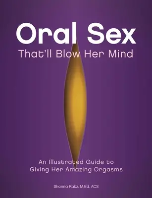 Orális szex, amitől eldobja az agyát: A csodálatos orgazmusok megadásának illusztrált útmutatója - Oral Sex That'll Blow Her Mind: An Illustrated Guide to Giving Her Amazing Orgasms