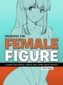 A női alak rajzolása: Útmutató mangák, hentai- és képregényrajzolók számára - Drawing the Female Figure: A Guide for Manga, Hentai and Comic Book Artists