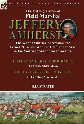 Jeffery Amherst tábornagy katonai pályafutása: az osztrák örökösödési háború, a francia és indián háború, az ohiói indián háború és az amerikai háború - The Military Career of Field Marshal Jeffery Amherst: the War of Austrian Succession, the French & Indian War, the Ohio Indian War & the American War