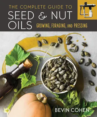 A mag- és dióolajok teljes útmutatója: Termesztés, gyűjtés és préselés - The Complete Guide to Seed and Nut Oils: Growing, Foraging, and Pressing