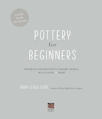 Fazekasság kezdőknek: Bögre, bögre, váza és még sok minden más. - Pottery for Beginners: Projects for Beautiful Ceramic Bowls, Mugs, Vases and More