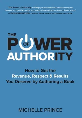 A tekintély hatalma: Hogyan szerezze meg a megérdemelt bevételt, tiszteletet és eredményeket egy könyv megírásával? - The Power of Authority: How to Get the Revenue, Respect & Results You Deserve by Authoring a Book