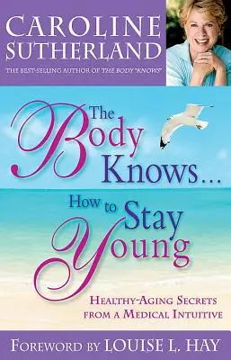 The Body Knows... How to Stay Young: Healthy-Aging Secrets from a Medical Intuitive (A test tudja... Hogyan maradjunk fiatalok: Egészséges öregedés titkai egy orvosi intuitívtól) - The Body Knows...How to Stay Young: Healthy-Aging Secrets from a Medical Intuitive