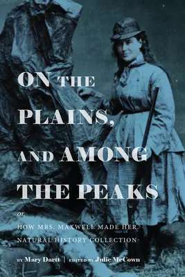 A síkságokon és a hegycsúcsok között: Vagy: Hogyan hozta létre Mrs. Maxwell a természettudományi gyűjteményét: Mary Dartt - On the Plains, and Among the Peaks: Or, How Mrs. Maxwell Made Her Natural History Collection: By Mary Dartt