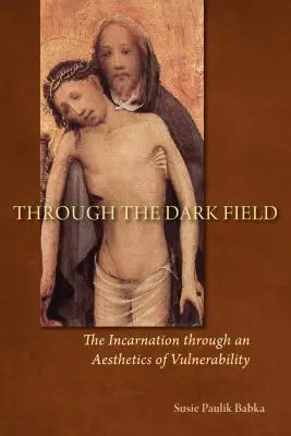 A sötét mezőn keresztül: A megtestesülés a sebezhetőség esztétikáján keresztül - Through the Dark Field: The Incarnation Through an Aesthetics of Vulnerability