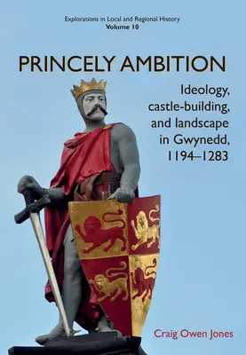 Hercegi ambíció: Ideology, Castle-Building and Landscape in Gwynedd, 1194-1283volume 10. kötet - Princely Ambition: Ideology, Castle-Building and Landscape in Gwynedd, 1194-1283volume 10