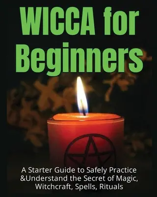 Wicca kezdőknek: A Starter Guide to Safely Practice & Understand the Secret of Magic, Witchcraft, Spells and Rituals (Kezdő útmutató a mágia, boszorkányság, varázslatok és rituálék biztonságos gyakorlásához és megértéséhez) - Wicca for Beginners: A Starter Guide to Safely Practice & Understand the Secret of Magic, Witchcraft, Spells and Rituals