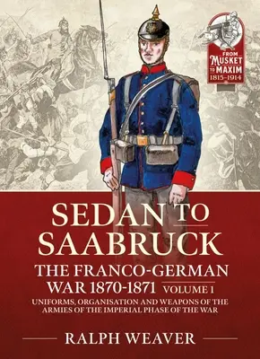 Saarbrucktól Sedánig: A francia-német háború 1870-1871: 1. kötet - A háború birodalmi szakaszának hadseregeinek egyenruhái, szervezete és fegyverei - Saarbruck to Sedan: The Franco-German War 1870-1871: Volume 1 - Uniforms, Organisation and Weapons of the Armies of the Imperial Phase of the War