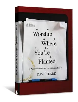 Imádd, ahová ültettek: A Primer for the Local Church Worship Leader (alapkönyv a helyi gyülekezet istentiszteleti vezetője számára) - Worship Where You're Planted: A Primer for the Local Church Worship Leader