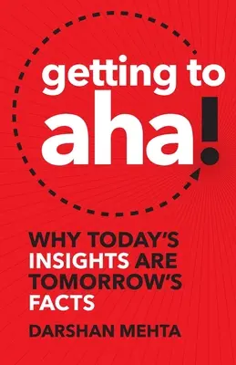 Eljutni az Aha! Miért a mai felismerések a holnap tényei? - Getting to Aha!: Why Today's Insights Are Tomorrow's Facts
