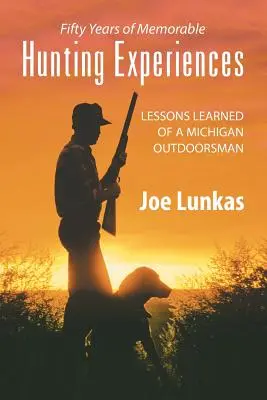 Ötven év emlékezetes vadászélményei: Egy michigani természetjáró tanulságai - Fifty Years of Memorable Hunting Experiences: Lessons Learned of a Michigan Outdoorsman