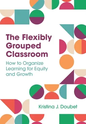 A rugalmasan csoportosított osztályterem: Hogyan szervezzük meg a tanulást az egyenlőség és a növekedés érdekében - The Flexibly Grouped Classroom: How to Organize Learning for Equity and Growth
