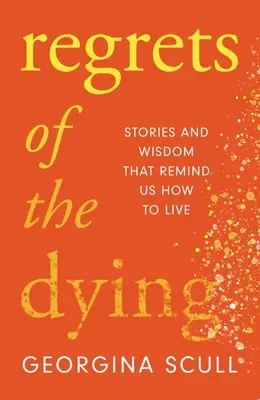 A haldoklók sajnálkozása: Történetek és bölcsességek, amelyek emlékeztetnek minket arra, hogyan éljünk - Regrets of the Dying: Stories and Wisdom That Remind Us How to Live