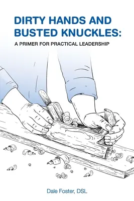 Piszkos kezek és összetört ujjak: A gyakorlati vezetés alapjai - Dirty Hands and Busted Knuckles: A Primer for Practical Leadership