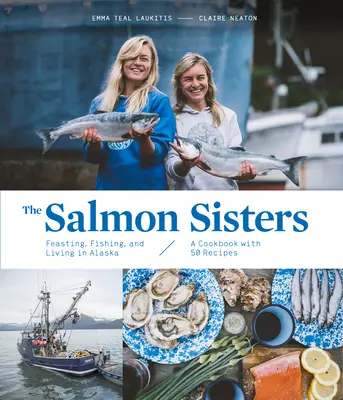 A lazacos nővérek: Lakmározás, halászat és élet Alaszkában: Szakácskönyv 50 recepttel - The Salmon Sisters: Feasting, Fishing, and Living in Alaska: A Cookbook with 50 Recipes