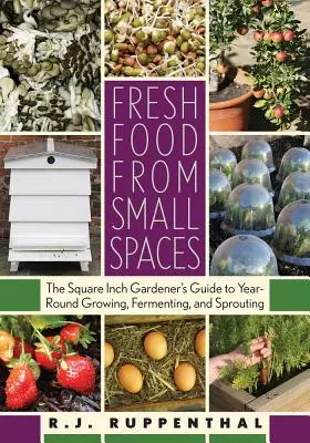 Friss ételek kis helyeken: A négyzetcentis kertész útmutatója az egész éves termesztéshez, erjesztéshez és csíráztatáshoz - Fresh Food from Small Spaces: The Square-Inch Gardener's Guide to Year-Round Growing, Fermenting, and Sprouting