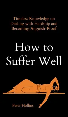Hogyan szenvedjünk jól: Időtlen tudás a nehézségek kezeléséről és a gyötrelemtől való mentességről - How to Suffer Well: Timeless Knowledge on Dealing with Hardship and Becoming Anguish-Proof