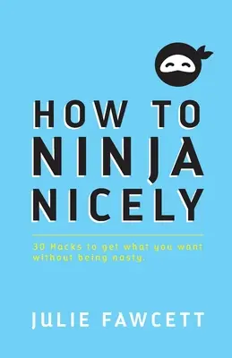 Hogyan kell szépen ninjázni: 30 hack, hogy elérd, amit akarsz, anélkül, hogy undok lennél. - How to Ninja Nicely: 30 Hacks to get what you want without being nasty