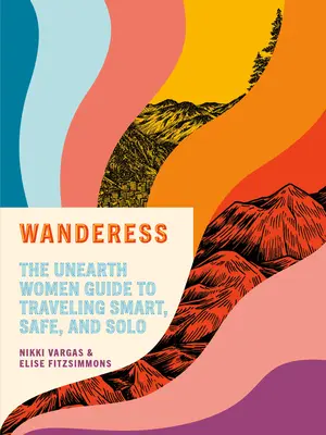 Wanderess: Az Unearth Women Guide to Traveling Smart, Safe, and Solo - Wanderess: The Unearth Women Guide to Traveling Smart, Safe, and Solo