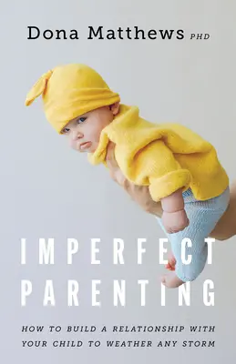 Tökéletlen szülői magatartás: Hogyan építsünk ki olyan kapcsolatot a gyermekünkkel, amely bármilyen vihart átvészelhet - Imperfect Parenting: How to Build a Relationship with Your Child to Weather Any Storm