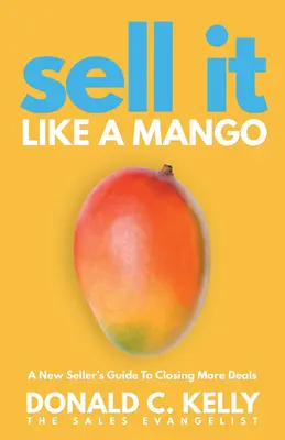 Sell It Like a Mango: Egy új eladó útmutatója a több üzlet megkötéséhez - Sell It Like a Mango: A New Seller's Guide to Closing More Deals