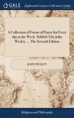 Az imaformák gyűjteménye a hét minden napjára. Kiadta John Wesley, ... Hetedik kiadás - A Collection of Forms of Prayer for Every day in the Week. Publish'd by John Wesley, ... The Seventh Edition