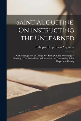 Szent Ágoston, A tanulatlanok tanításáról; A nem látott dolgok hitéről; A hit előnyeiről; A Laurentiushoz írt Enchiridion, avagy, - Saint Augustine, On Instructing the Unlearned; Concerning Faith of Things Not Seen; On the Advantage of Believing; The Enchiridion to Laurentius, or,