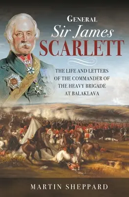 Sir James Scarlett tábornok: A balaklavai nehézdandár parancsnokának élete és levelei - General Sir James Scarlett: The Life and Letters of the Commander of the Heavy Brigade at Balaklava