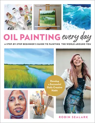 Olajfestés minden nap: A Step-By-Step Beginner's Guide to Painting the World Around Around You - Develop a Successful Daily Creative Habit (Egy sikeres napi kreatív szokás kialakítása) - Oil Painting Every Day: A Step-By-Step Beginner's Guide to Painting the World Around You - Develop a Successful Daily Creative Habit