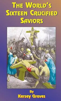 A világ tizenhat keresztre feszített megváltója: Vagy a Krisztus előtti kereszténység - The World's Sixteen Crucified Saviors: Or Christianity Before Christ