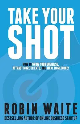 Take Your Shot: Hogyan növelje vállalkozását, vonzzon több ügyfelet és keressen több pénzt? - Take Your Shot: How to Grow Your Business, Attract More Clients, and Make More Money