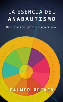 La Esencia del Anabautismo: Diez Rasgos de Una Fe Cristiana Singular (Az anabautizmus eszenciája: Diez Rasgos de Una Fe Cristiana Singular) - La Esencia del Anabautismo: Diez Rasgos de Una Fe Cristiana Singular