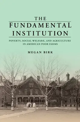 Az alapvető intézmény: Szegénység, szociális jólét és mezőgazdaság az amerikai szegénygazdaságokban - The Fundamental Institution: Poverty, Social Welfare, and Agriculture in American Poor Farms