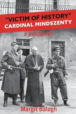 A történelem áldozata: Mindszenty bíboros életrajza - Victim of History: Cardinal Mindszenty a biography