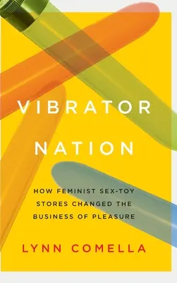 Vibrator Nation: How Feminist Sex-Toy Stores Changed the Business of Pleasure