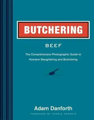 Marhahús hentesítése: Átfogó fényképes útmutató a kíméletes vágáshoz és henteléshez - Butchering Beef: The Comprehensive Photographic Guide to Humane Slaughtering and Butchering