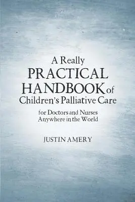 A gyermekek palliatív ellátásának igazán gyakorlati kézikönyve - A Really Practical Handbook of Children's Palliative Care