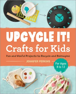 Upcycle It Crafts for Kids Ages 8-12: Fun and Useful Projects to Recycle and Reimagine (Újrahasznosított és újragondolt szórakoztató és hasznos projektek) - Upcycle It Crafts for Kids Ages 8-12: Fun and Useful Projects to Recycle and Reimagine