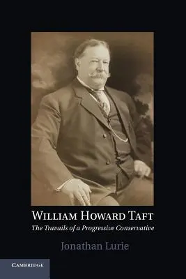 William Howard Taft: Taft: Egy progresszív konzervatív ember megpróbáltatásai - William Howard Taft: The Travails of a Progressive Conservative