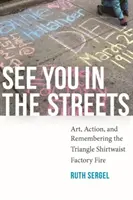 Találkozunk az utcán: Art, Action, and Remembering the Triangle Shirtwaist Factory Fire (Művészet, akció és az emlékezés a Triangle Shirtwaist Factory tűzre) - See You in the Streets: Art, Action, and Remembering the Triangle Shirtwaist Factory Fire