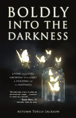 Bátran a sötétségbe: Élet a veszteséggel, növekedés a gyásszal és a boldogság megtartása - Boldly Into the Darkness: Living with Loss, Growing with Grief & Holding on to Happiness