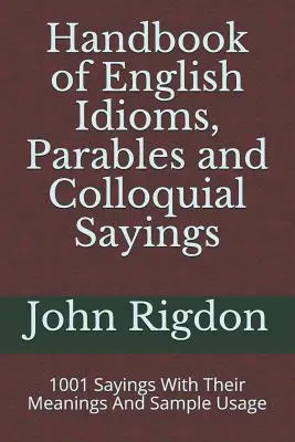 Handbook of English Idioms, Parables and Colloquial Sayings: 1001 mondás jelentésükkel és használati példákkal - Handbook of English Idioms, Parables and Colloquial Sayings: 1001 Sayings With Their Meanings And Sample Usage