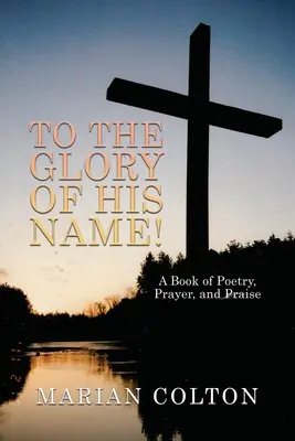 Az Ő nevének dicsőségére! Költészet, ima és dicsőítés könyve - To the Glory of His Name!: A Book of Poetry, Prayer, and Praise