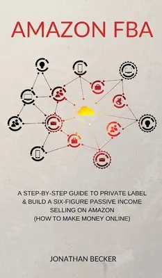 Amazon FBA: A Step-By-Step Guide to Private Label & Build a Six-Figure Passive Income Selling on Amazon (hogyan lehet pénzt keresni online) - Amazon FBA: A Step-By-Step Guide to Private Label & Build a Six-Figure Passive Income Selling on Amazon (how to make money online)