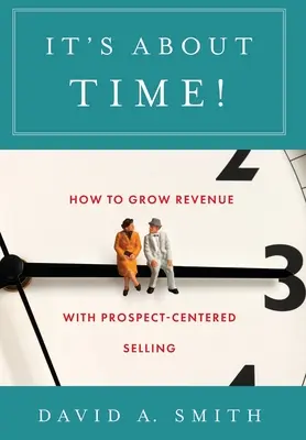 Itt az idő!: Hogyan növeljük a bevételt az érdeklődőközpontú értékesítéssel? - It's About Time!: How to Grow Revenue with Prospect-Centered Selling