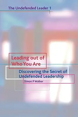 Vezetés abból, aki vagy: A védtelen vezetés titkának felfedezése - Leading Out of Who You Are: Discovering the Secret of Undefended Leadership