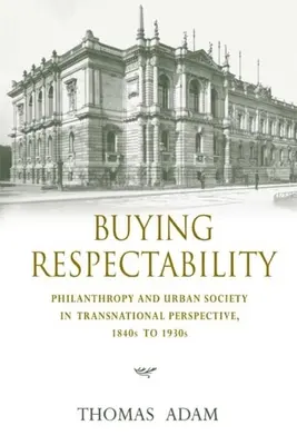 A tisztesség megvásárlása: Philanthropy and Urban Society in Transnational Perspective, 1840s to 1930s - Buying Respectability: Philanthropy and Urban Society in Transnational Perspective, 1840s to 1930s