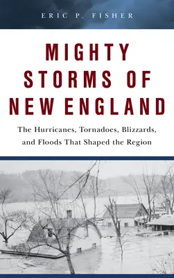 New England hatalmas viharai: A régiót formáló hurrikánok, tornádók, hóviharok és árvizek - Mighty Storms of New England: The Hurricanes, Tornadoes, Blizzards, and Floods That Shaped the Region